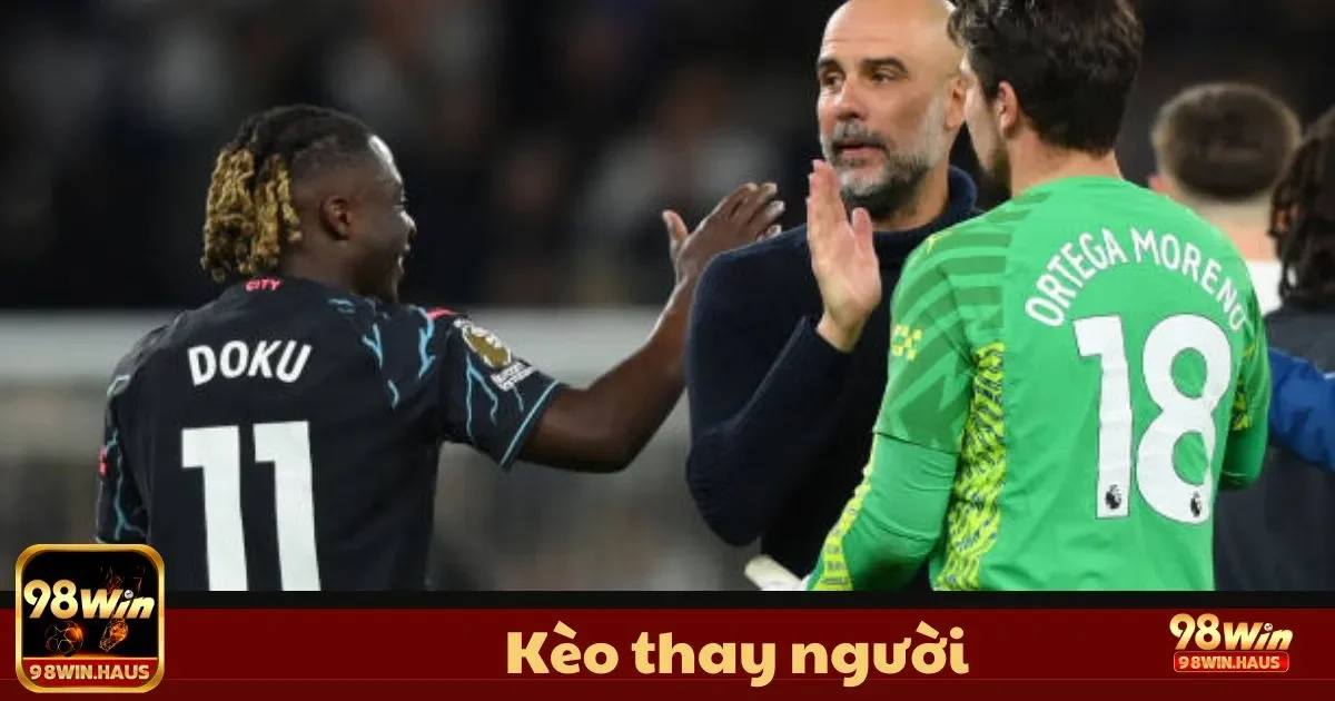 Kèo Thay Người tại 98Win – Loại Kèo Độc Đáo 2 Kèo Thay Người Là Gì? Quy Tắc Đặt Cược Cơ Bản